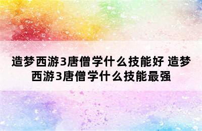 造梦西游3唐僧学什么技能好 造梦西游3唐僧学什么技能最强